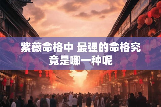 紫薇命格中 最强的命格究竟是哪一种呢