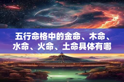 五行命格中的金命、木命、水命、火命、土命具体有哪些分类呢