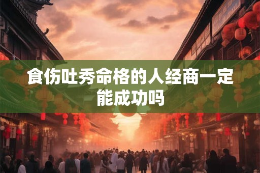 食伤吐秀命格的人经商一定能成功吗