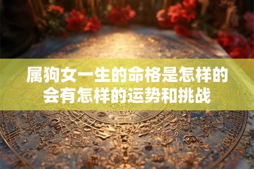 属狗女一生的命格是怎样的会有怎样的运势和挑战