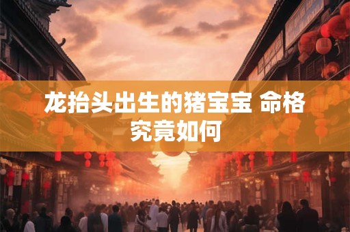 龙抬头出生的猪宝宝 命格究竟如何