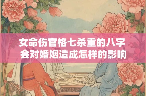女命伤官格七杀重的八字 会对婚姻造成怎样的影响