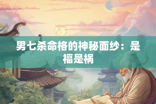 男七杀命格的神秘面纱：是福是祸