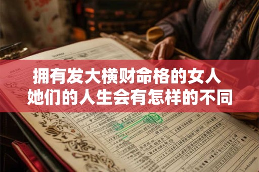 拥有发大横财命格的女人 她们的人生会有怎样的不同 拥有发大横财命格的女人 她们的人生会有怎样的不同