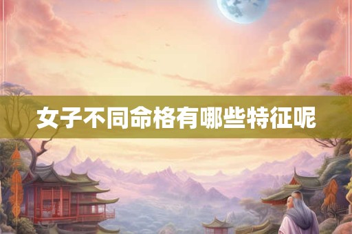 女子不同命格有哪些特征呢