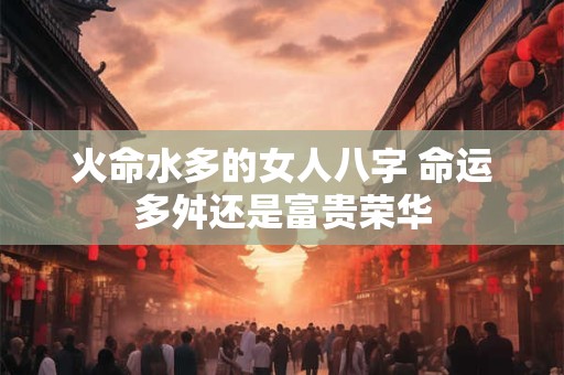 火命水多的女人八字 命运多舛还是富贵荣华