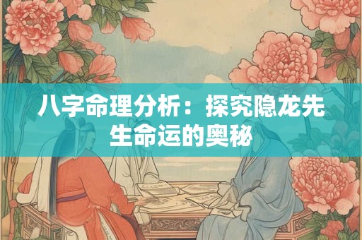 八字命理分析：探究隐龙先生命运的奥秘