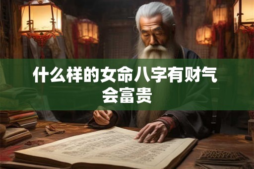 什么样的女命八字有财气 会富贵