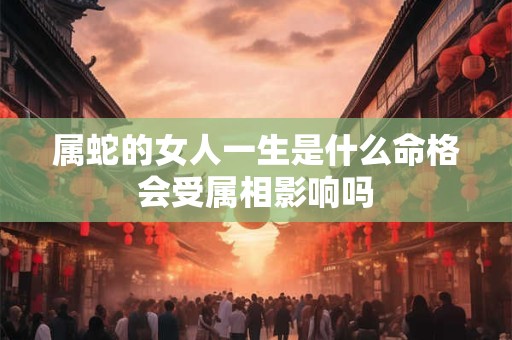 属蛇的女人一生是什么命格会受属相影响吗