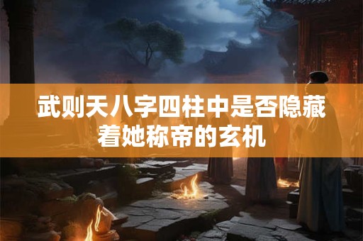 武则天八字四柱中是否隐藏着她称帝的玄机