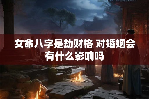 女命八字是劫财格 对婚姻会有什么影响吗