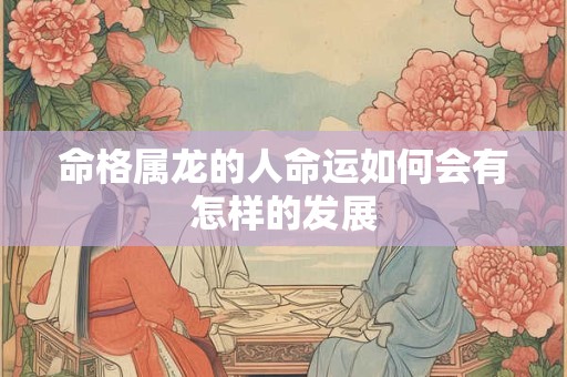 命格属龙的人命运如何会有怎样的发展