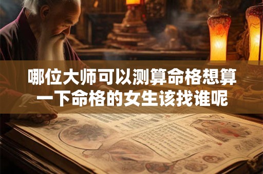 哪位大师可以测算命格想算一下命格的女生该找谁呢
