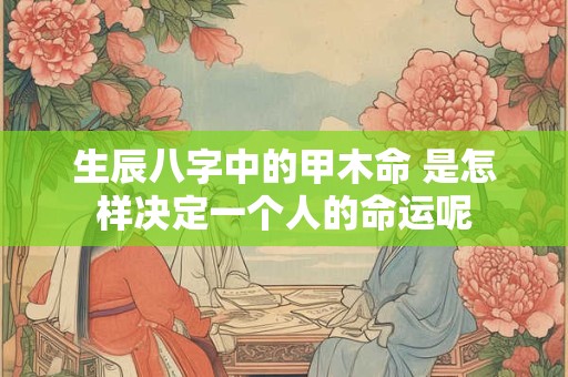 生辰八字中的甲木命 是怎样决定一个人的命运呢