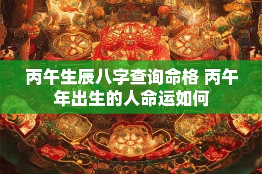 丙午生辰八字查询命格 丙午年出生的人命运如何