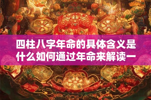 四柱八字年命的具体含义是什么如何通过年命来解读一个人的命运