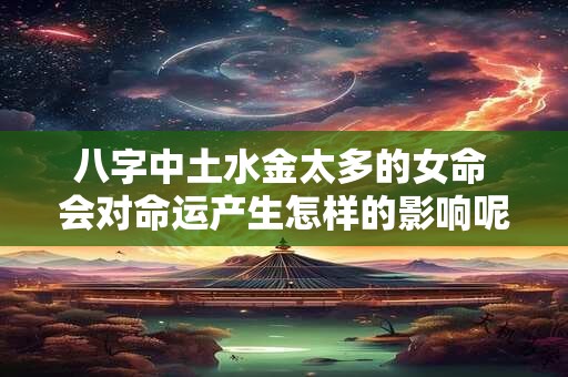 八字中土水金太多的女命 会对命运产生怎样的影响呢