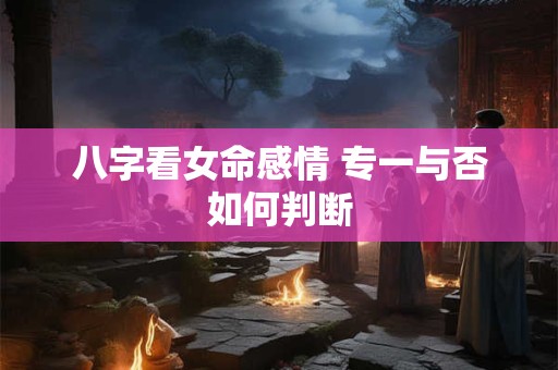 八字看女命感情 专一与否如何判断