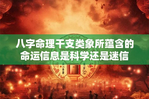 八字命理干支类象所蕴含的命运信息是科学还是迷信