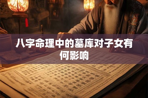 八字命理中的墓库对子女有何影响