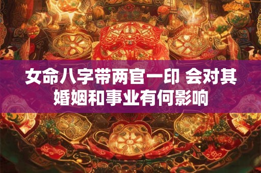 女命八字带两官一印 会对其婚姻和事业有何影响