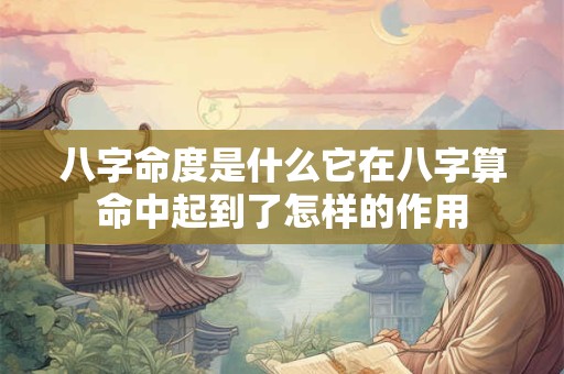 八字命度是什么它在八字算命中起到了怎样的作用