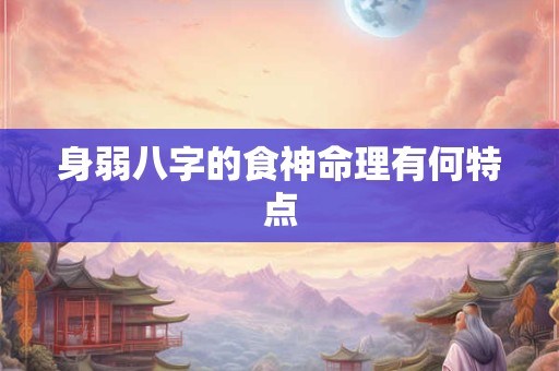身弱八字的食神命理有何特点 身弱八字的食神命理有何特点