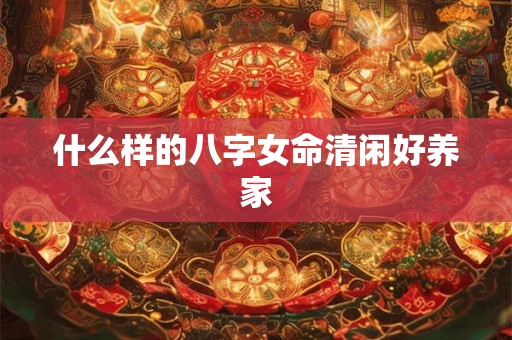 什么样的八字女命清闲好养家