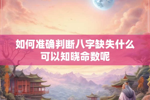 如何准确判断八字缺失什么可以知晓命数呢