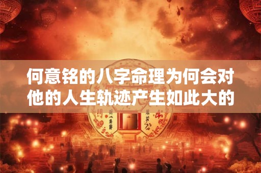 何意铭的八字命理为何会对他的人生轨迹产生如此大的影响