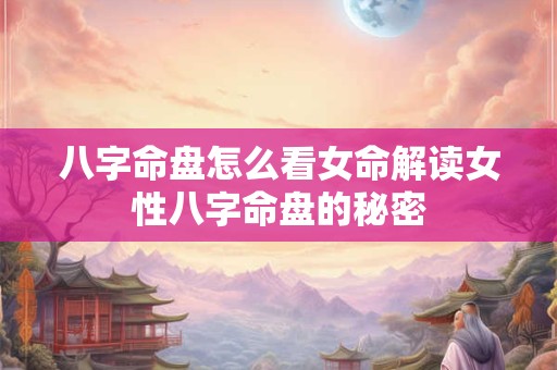 八字命盘怎么看女命解读女性八字命盘的秘密