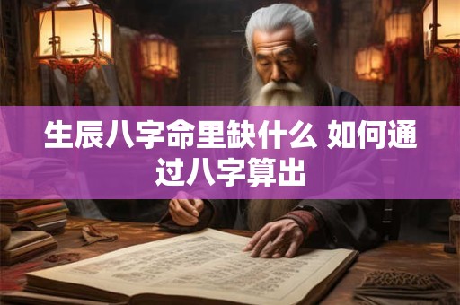 生辰八字命里缺什么 如何通过八字算出
