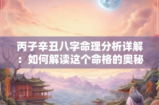 丙子辛丑八字命理分析详解：如何解读这个命格的奥秘