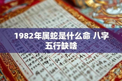 1982年属蛇是什么命 八字五行缺啥