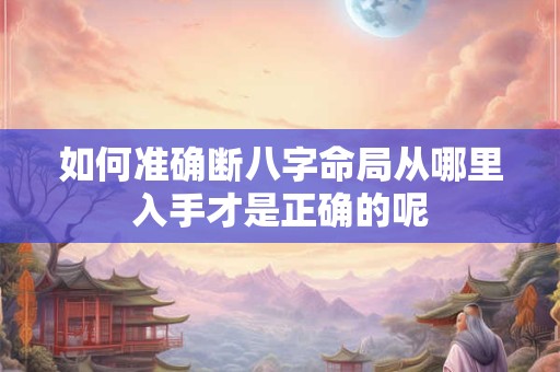 如何准确断八字命局从哪里入手才是正确的呢