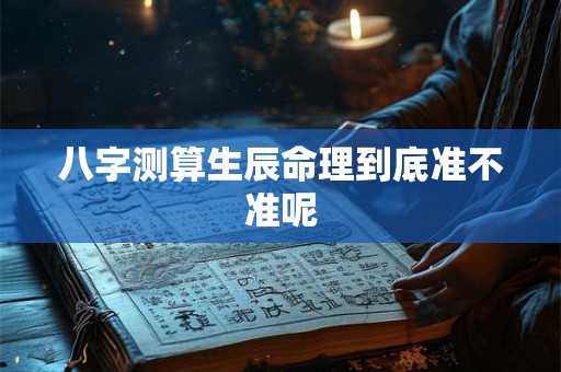 八字测算生辰命理到底准不准呢