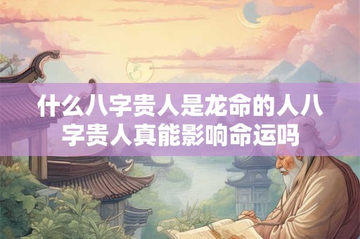 什么八字贵人是龙命的人八字贵人真能影响命运吗