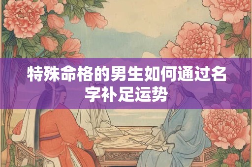 特殊命格的男生如何通过名字补足运势