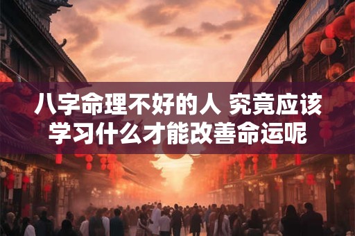 八字命理不好的人 究竟应该学习什么才能改善命运呢