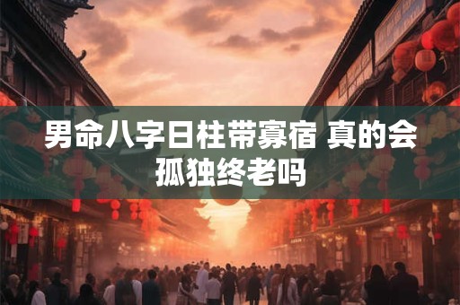 男命八字日柱带寡宿 真的会孤独终老吗