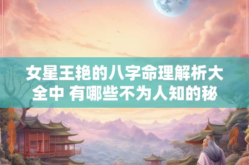 女星王艳的八字命理解析大全中 有哪些不为人知的秘密