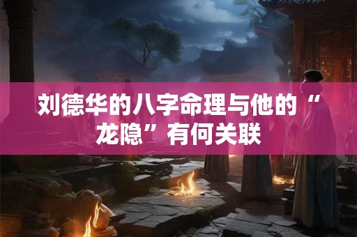 刘德华的八字命理与他的“龙隐”有何关联