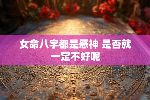女命八字都是恶神 是否就一定不好呢