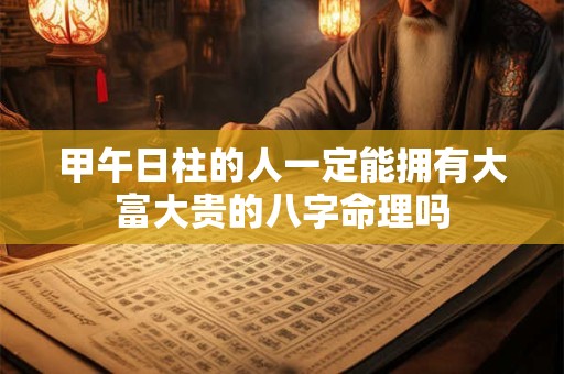 甲午日柱的人一定能拥有大富大贵的八字命理吗