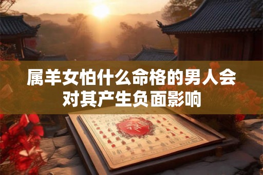 属羊女怕什么命格的男人会对其产生负面影响