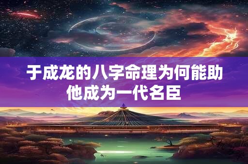 于成龙的八字命理为何能助他成为一代名臣