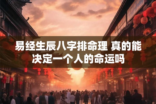 易经生辰八字排命理 真的能决定一个人的命运吗