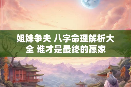 姐妹争夫 八字命理解析大全 谁才是最终的赢家