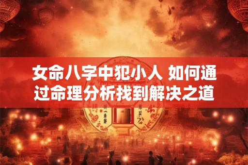 女命八字中犯小人 如何通过命理分析找到解决之道