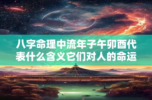 八字命理中流年子午卯酉代表什么含义它们对人的命运会产生怎样的影响